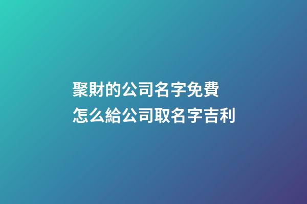 聚財的公司名字免費 怎么給公司取名字吉利